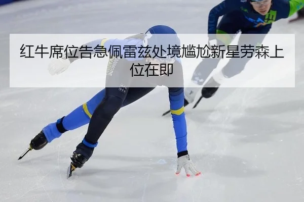 红牛席位告急佩雷兹处境尴尬新星劳森上位在即