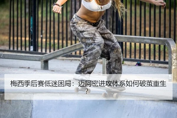 梅西季后赛低迷困局：迈阿密进攻体系如何破茧重生？