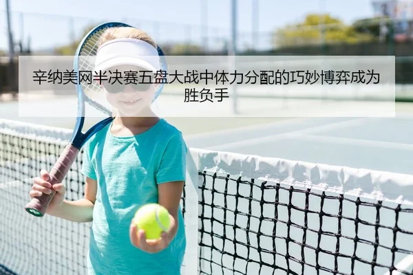 辛纳美网半决赛五盘大战中体力分配的巧妙博弈成为胜负手