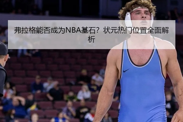 弗拉格能否成为NBA基石？状元热门位置全面解析