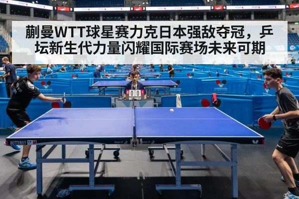 蒯曼WTT球星赛力克日本强敌夺冠，乒坛新生代力量闪耀国际赛场未来可期