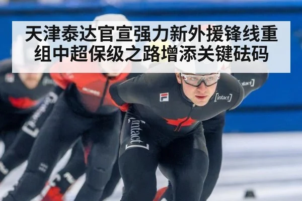 天津泰达官宣强力新外援锋线重组中超保级之路增添关键砝码