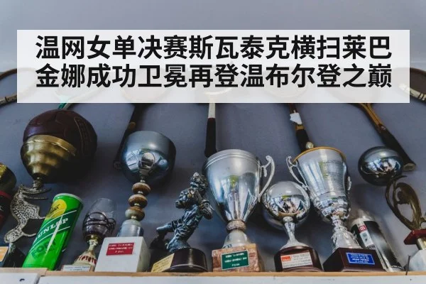 温网女单决赛斯瓦泰克横扫莱巴金娜成功卫冕再登温布尔登之巅