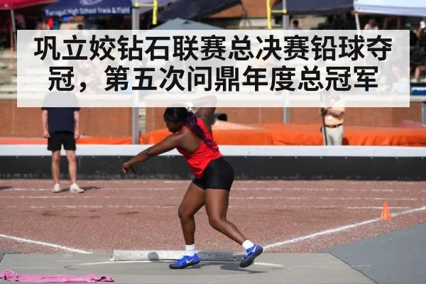 巩立姣钻石联赛总决赛铅球夺冠,第五次问鼎年度总冠军