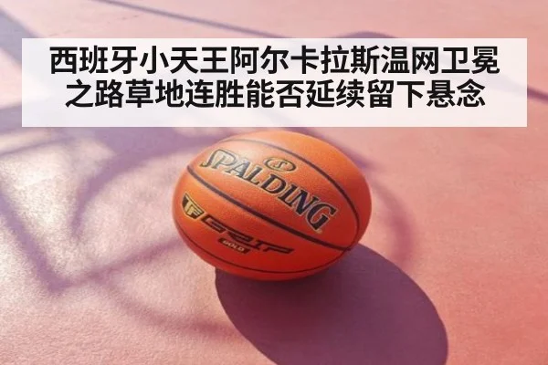 西班牙小天王阿尔卡拉斯温网卫冕之路草地连胜能否延续留下悬念
