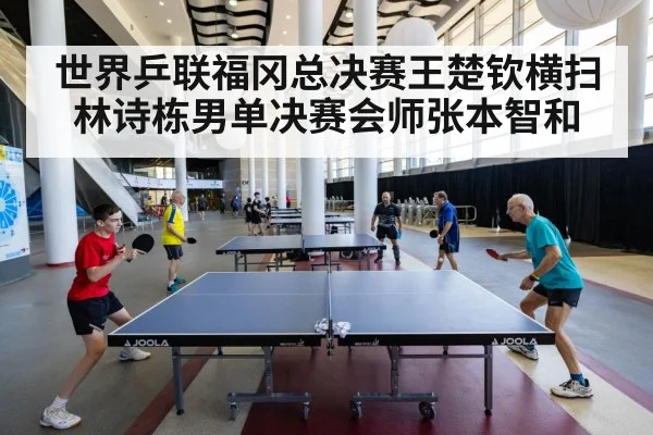世界乒联福冈总决赛王楚钦横扫林诗栋男单决赛会师张本智和
