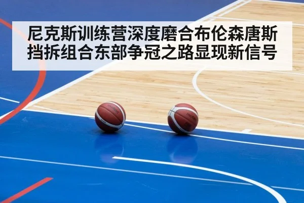 尼克斯训练营深度磨合布伦森唐斯挡拆组合东部争冠之路显现新信号