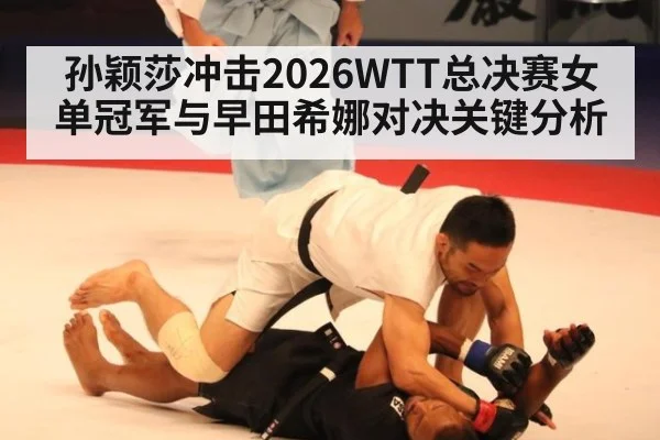 孙颖莎冲击2026WTT总决赛女单冠军与早田希娜对决关键分析